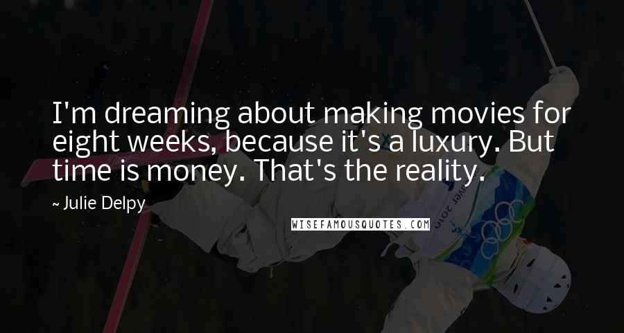 Julie Delpy Quotes: I'm dreaming about making movies for eight weeks, because it's a luxury. But time is money. That's the reality.