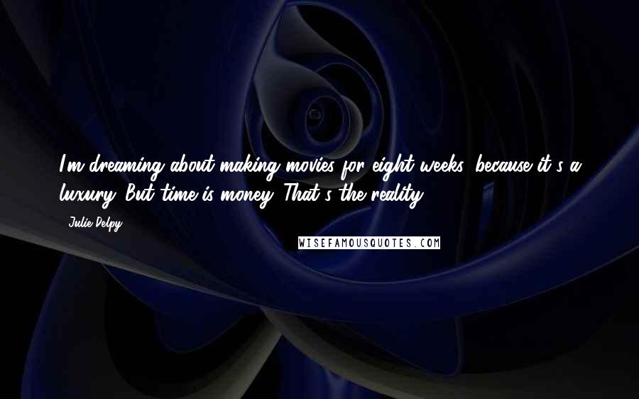 Julie Delpy Quotes: I'm dreaming about making movies for eight weeks, because it's a luxury. But time is money. That's the reality.