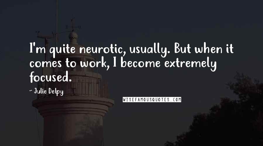 Julie Delpy Quotes: I'm quite neurotic, usually. But when it comes to work, I become extremely focused.