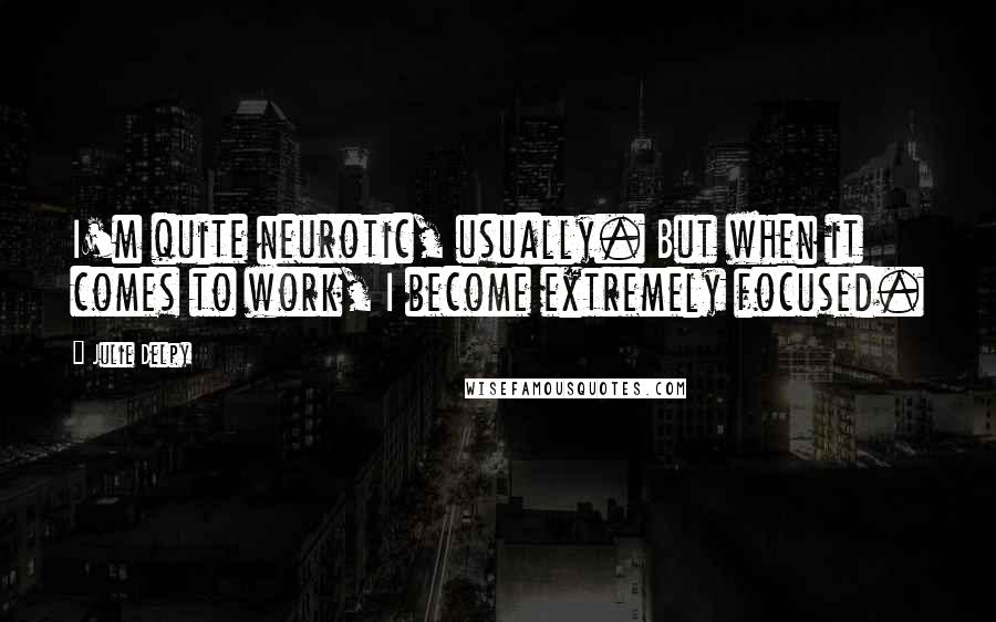 Julie Delpy Quotes: I'm quite neurotic, usually. But when it comes to work, I become extremely focused.