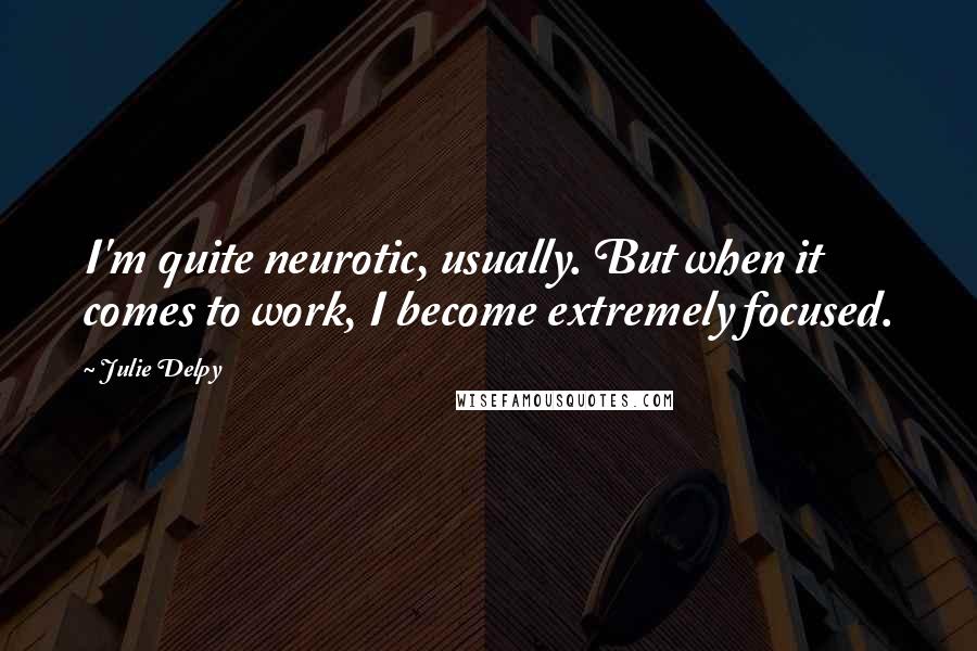 Julie Delpy Quotes: I'm quite neurotic, usually. But when it comes to work, I become extremely focused.