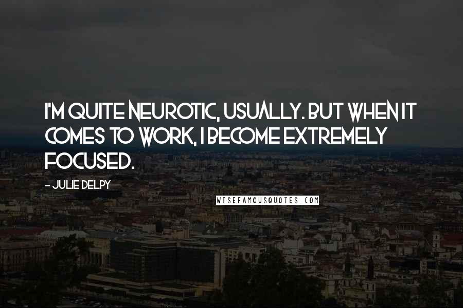 Julie Delpy Quotes: I'm quite neurotic, usually. But when it comes to work, I become extremely focused.