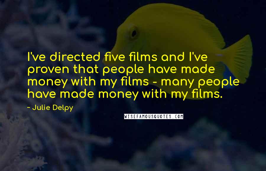Julie Delpy Quotes: I've directed five films and I've proven that people have made money with my films - many people have made money with my films.