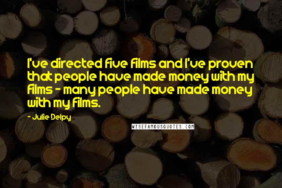 Julie Delpy Quotes: I've directed five films and I've proven that people have made money with my films - many people have made money with my films.