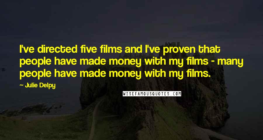 Julie Delpy Quotes: I've directed five films and I've proven that people have made money with my films - many people have made money with my films.