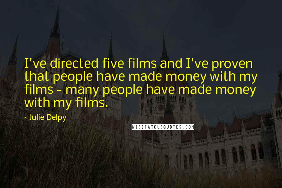 Julie Delpy Quotes: I've directed five films and I've proven that people have made money with my films - many people have made money with my films.