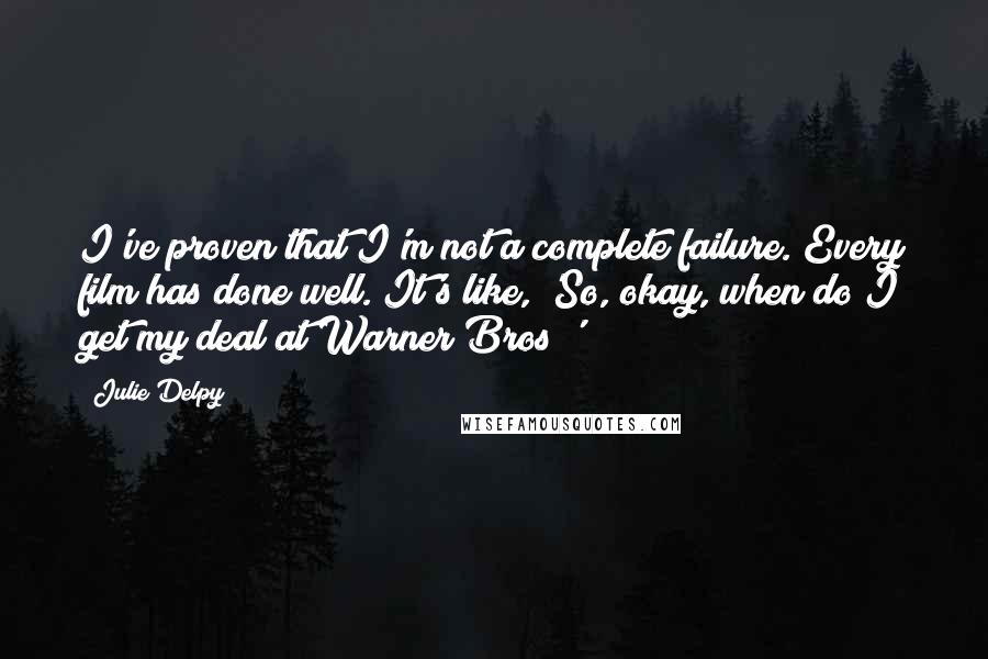 Julie Delpy Quotes: I've proven that I'm not a complete failure. Every film has done well. It's like, 'So, okay, when do I get my deal at Warner Bros?'