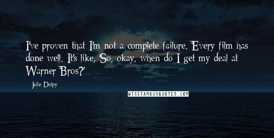 Julie Delpy Quotes: I've proven that I'm not a complete failure. Every film has done well. It's like, 'So, okay, when do I get my deal at Warner Bros?'