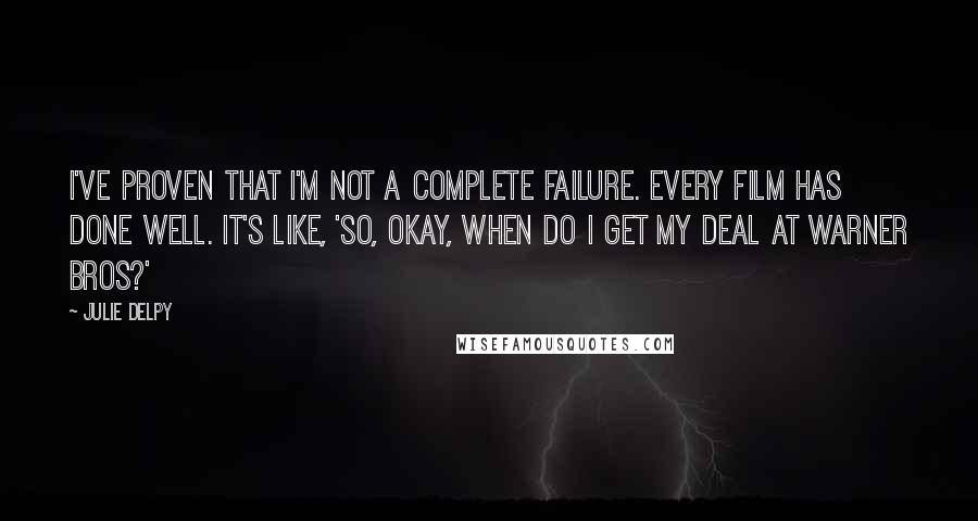 Julie Delpy Quotes: I've proven that I'm not a complete failure. Every film has done well. It's like, 'So, okay, when do I get my deal at Warner Bros?'