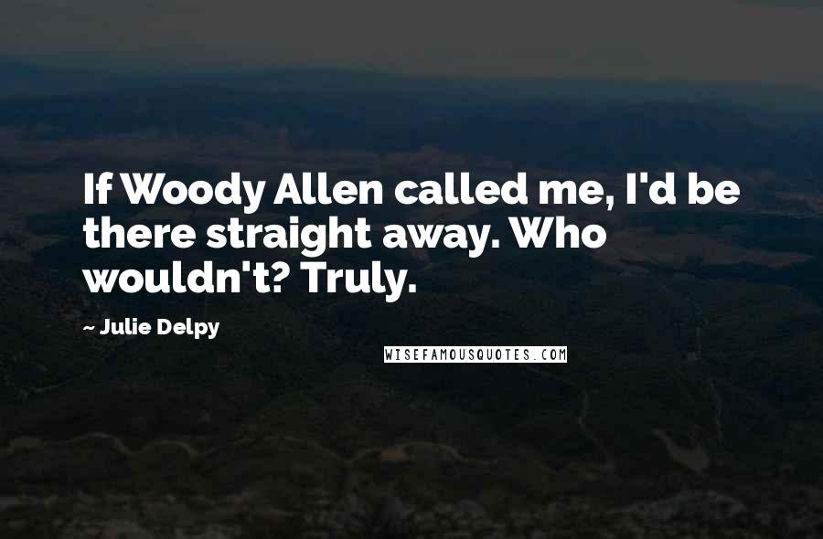 Julie Delpy Quotes: If Woody Allen called me, I'd be there straight away. Who wouldn't? Truly.