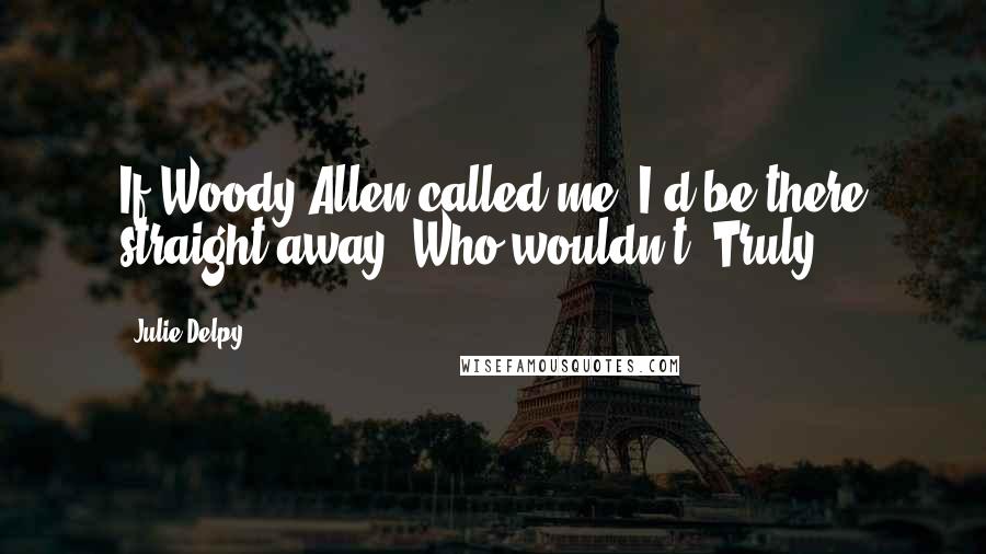 Julie Delpy Quotes: If Woody Allen called me, I'd be there straight away. Who wouldn't? Truly.