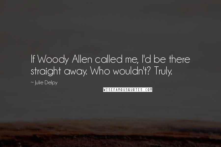 Julie Delpy Quotes: If Woody Allen called me, I'd be there straight away. Who wouldn't? Truly.