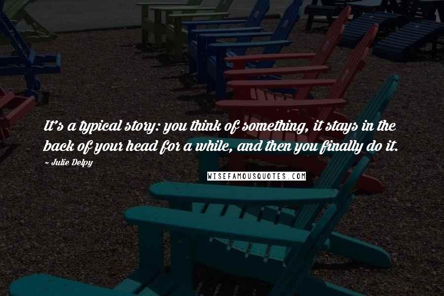 Julie Delpy Quotes: It's a typical story: you think of something, it stays in the back of your head for a while, and then you finally do it.