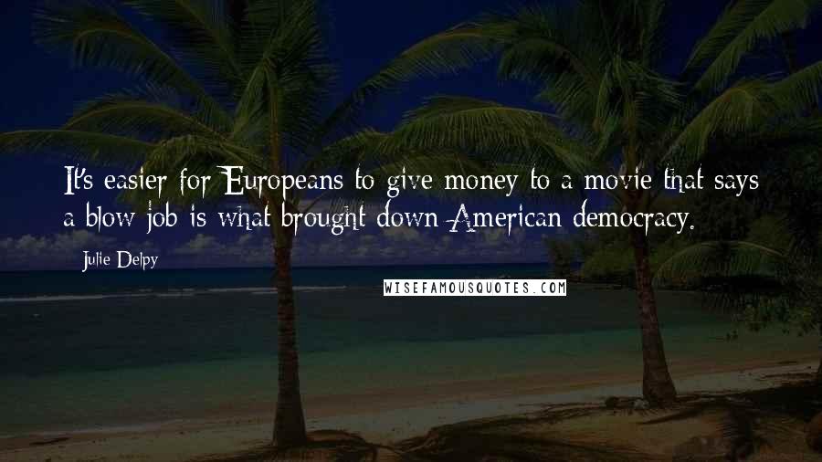 Julie Delpy Quotes: It's easier for Europeans to give money to a movie that says a blow job is what brought down American democracy.