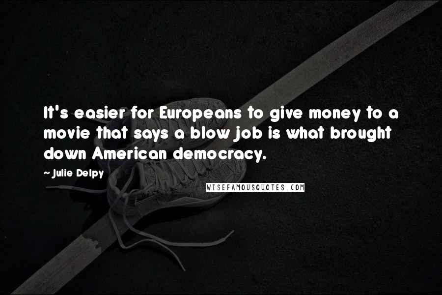 Julie Delpy Quotes: It's easier for Europeans to give money to a movie that says a blow job is what brought down American democracy.