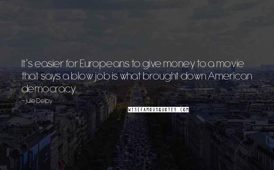 Julie Delpy Quotes: It's easier for Europeans to give money to a movie that says a blow job is what brought down American democracy.