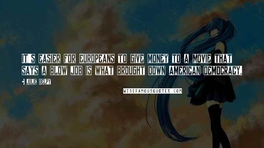 Julie Delpy Quotes: It's easier for Europeans to give money to a movie that says a blow job is what brought down American democracy.