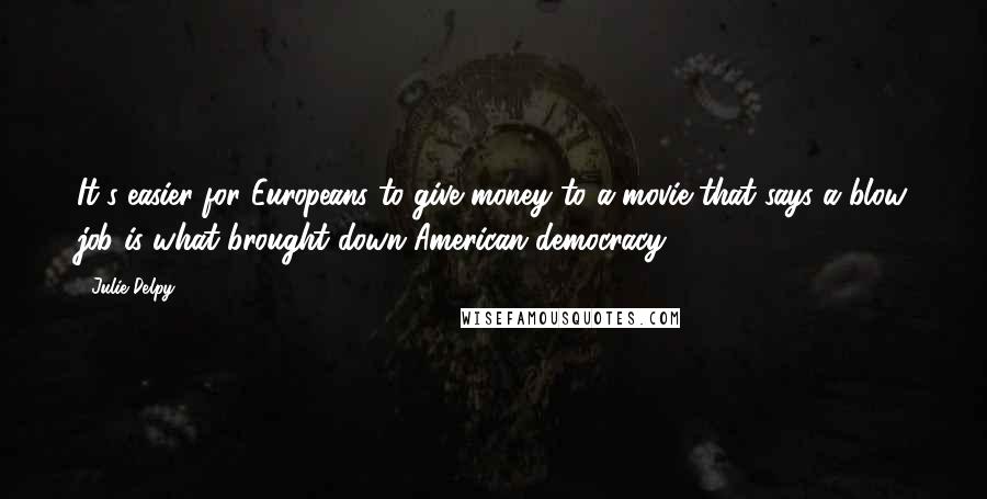 Julie Delpy Quotes: It's easier for Europeans to give money to a movie that says a blow job is what brought down American democracy.