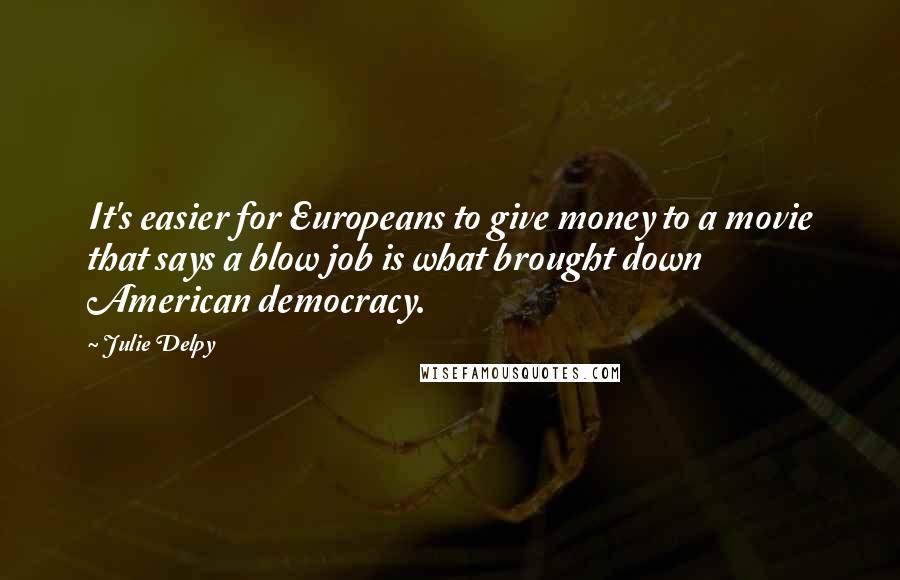 Julie Delpy Quotes: It's easier for Europeans to give money to a movie that says a blow job is what brought down American democracy.