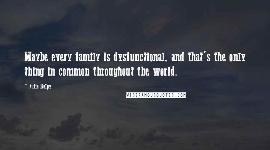 Julie Delpy Quotes: Maybe every family is dysfunctional, and that's the only thing in common throughout the world.