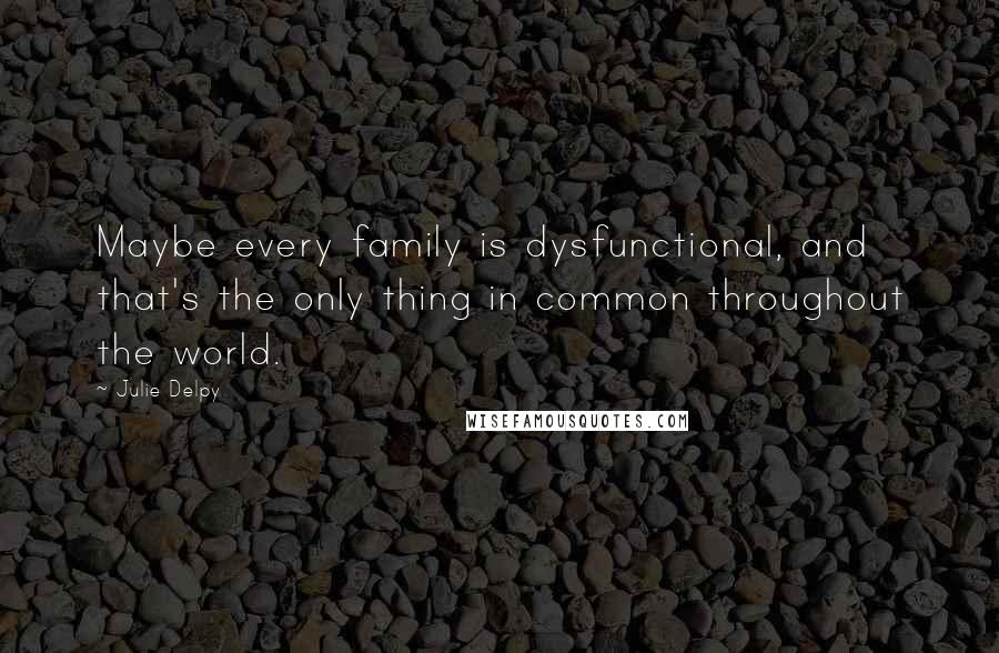Julie Delpy Quotes: Maybe every family is dysfunctional, and that's the only thing in common throughout the world.