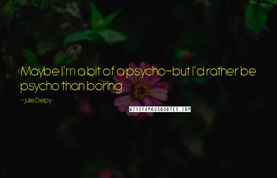 Julie Delpy Quotes: Maybe I'm a bit of a psycho-but I'd rather be psycho than boring.