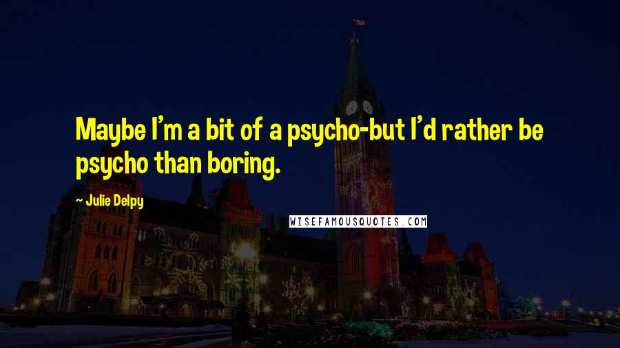 Julie Delpy Quotes: Maybe I'm a bit of a psycho-but I'd rather be psycho than boring.