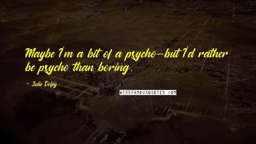 Julie Delpy Quotes: Maybe I'm a bit of a psycho-but I'd rather be psycho than boring.