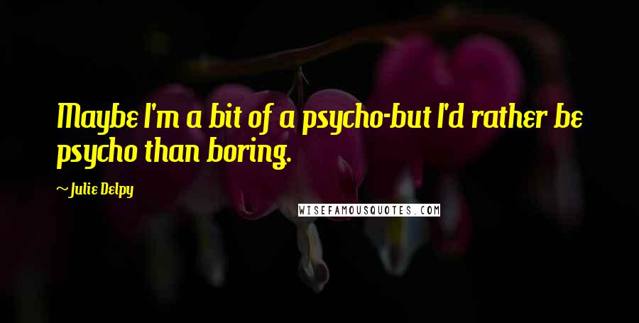 Julie Delpy Quotes: Maybe I'm a bit of a psycho-but I'd rather be psycho than boring.