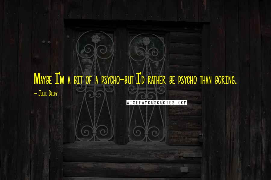 Julie Delpy Quotes: Maybe I'm a bit of a psycho-but I'd rather be psycho than boring.