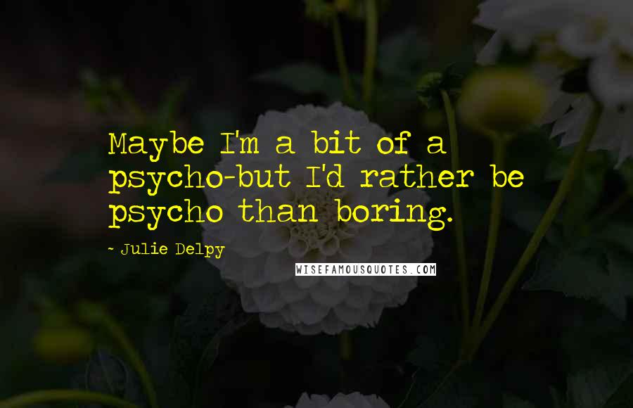 Julie Delpy Quotes: Maybe I'm a bit of a psycho-but I'd rather be psycho than boring.