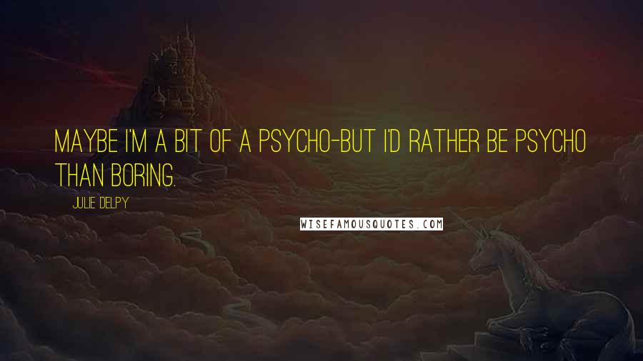 Julie Delpy Quotes: Maybe I'm a bit of a psycho-but I'd rather be psycho than boring.