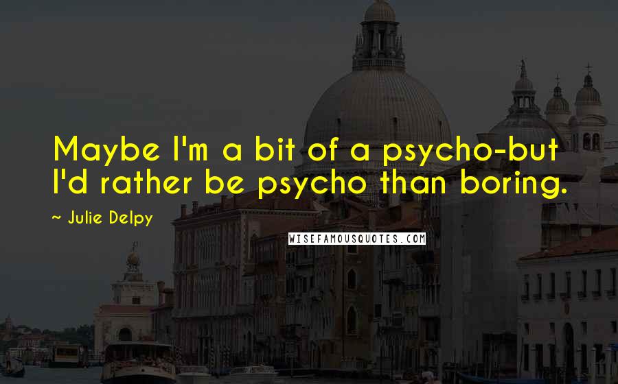 Julie Delpy Quotes: Maybe I'm a bit of a psycho-but I'd rather be psycho than boring.