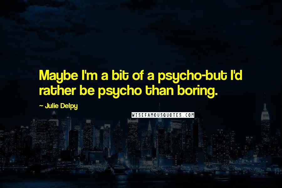 Julie Delpy Quotes: Maybe I'm a bit of a psycho-but I'd rather be psycho than boring.