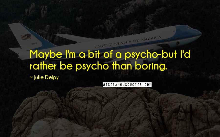 Julie Delpy Quotes: Maybe I'm a bit of a psycho-but I'd rather be psycho than boring.