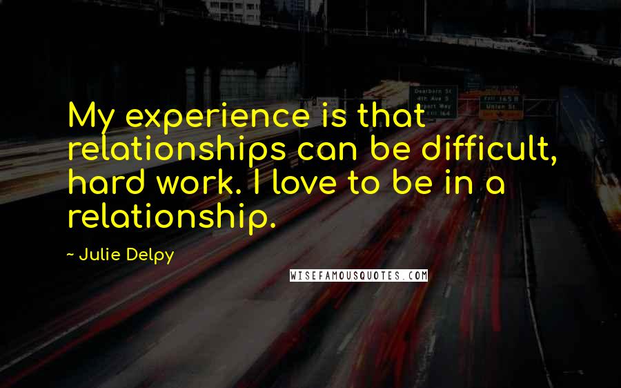 Julie Delpy Quotes: My experience is that relationships can be difficult, hard work. I love to be in a relationship.