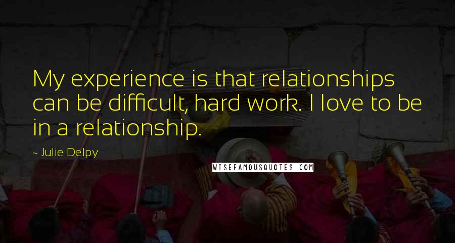 Julie Delpy Quotes: My experience is that relationships can be difficult, hard work. I love to be in a relationship.