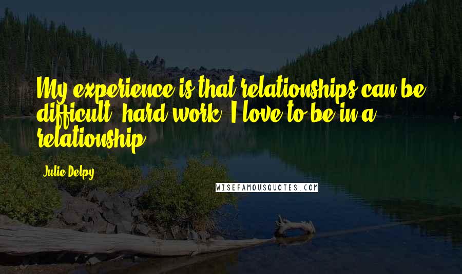 Julie Delpy Quotes: My experience is that relationships can be difficult, hard work. I love to be in a relationship.