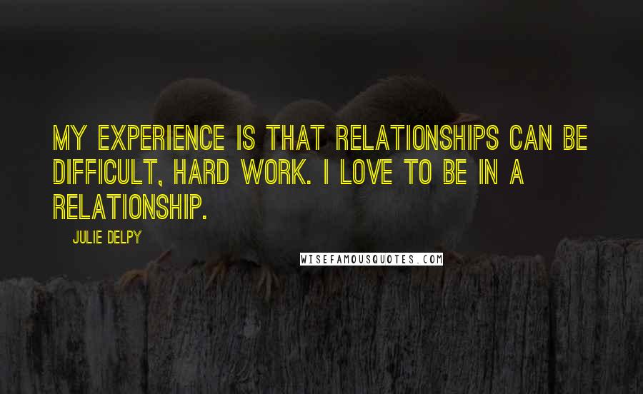 Julie Delpy Quotes: My experience is that relationships can be difficult, hard work. I love to be in a relationship.