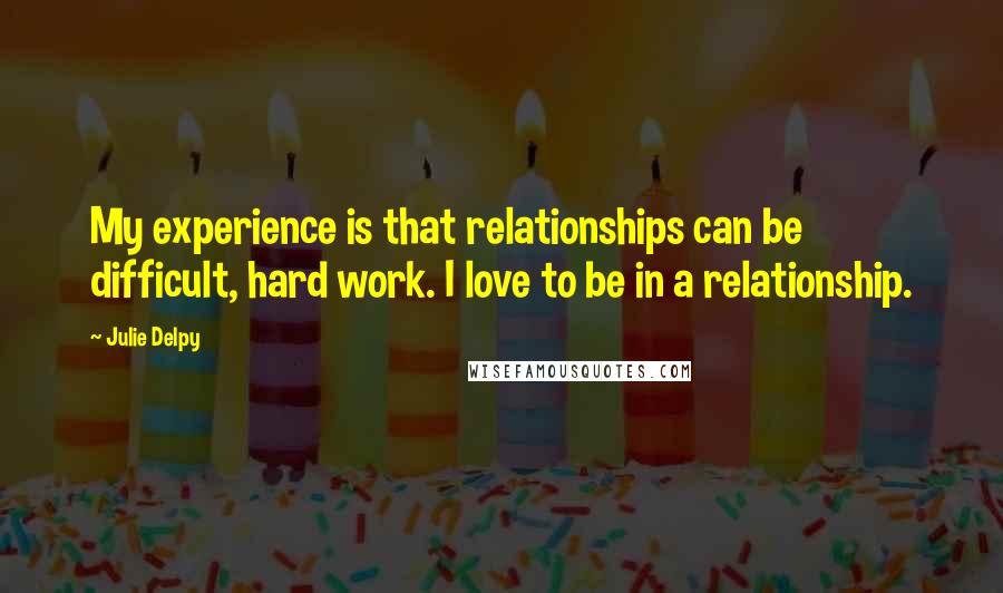 Julie Delpy Quotes: My experience is that relationships can be difficult, hard work. I love to be in a relationship.