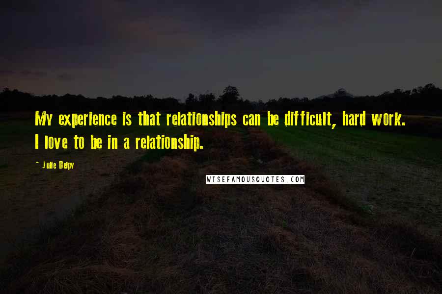 Julie Delpy Quotes: My experience is that relationships can be difficult, hard work. I love to be in a relationship.