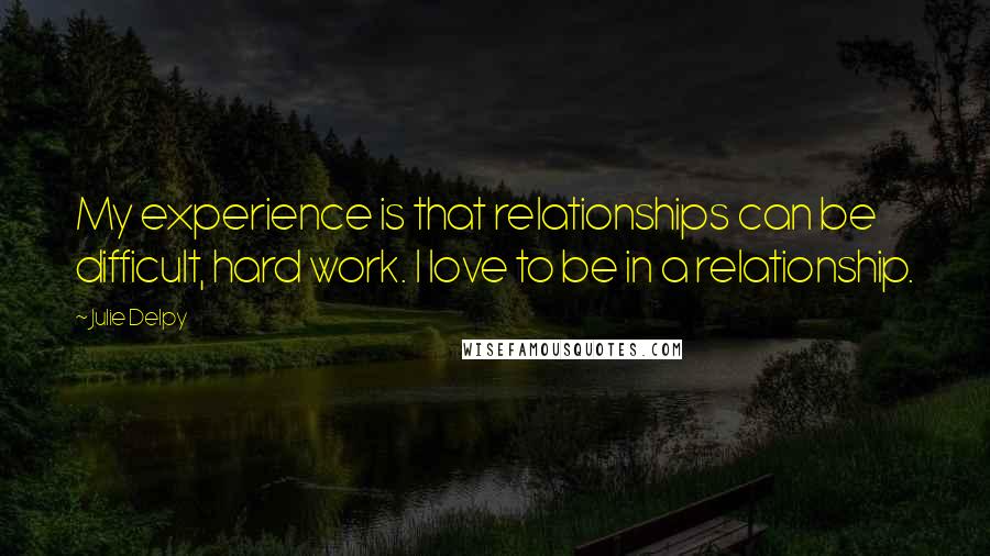 Julie Delpy Quotes: My experience is that relationships can be difficult, hard work. I love to be in a relationship.