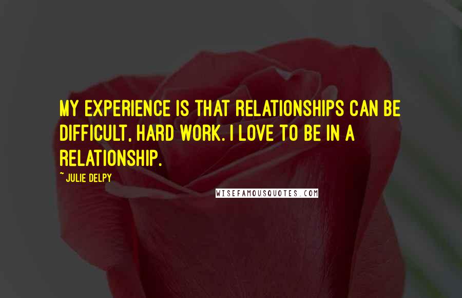 Julie Delpy Quotes: My experience is that relationships can be difficult, hard work. I love to be in a relationship.