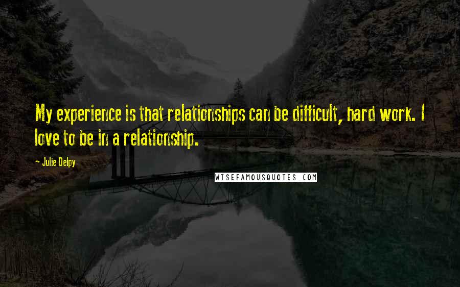 Julie Delpy Quotes: My experience is that relationships can be difficult, hard work. I love to be in a relationship.