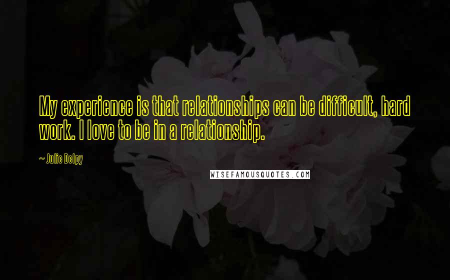Julie Delpy Quotes: My experience is that relationships can be difficult, hard work. I love to be in a relationship.
