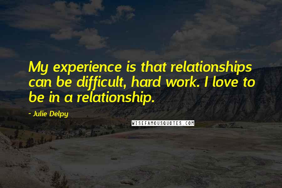 Julie Delpy Quotes: My experience is that relationships can be difficult, hard work. I love to be in a relationship.