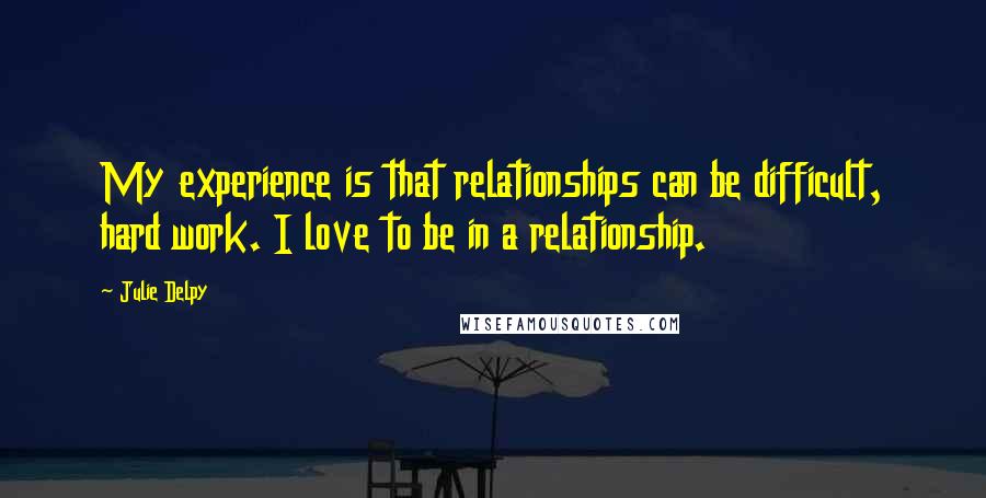 Julie Delpy Quotes: My experience is that relationships can be difficult, hard work. I love to be in a relationship.