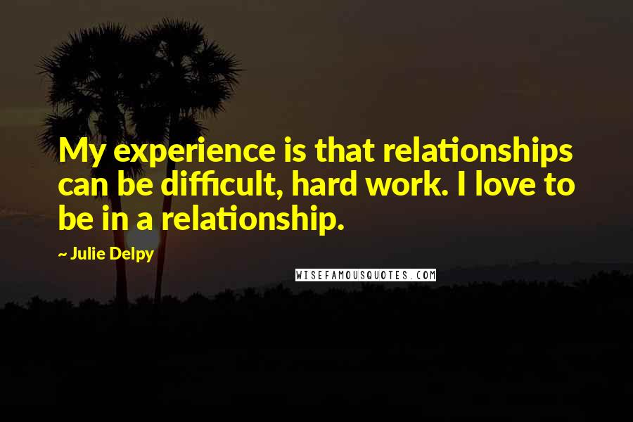 Julie Delpy Quotes: My experience is that relationships can be difficult, hard work. I love to be in a relationship.