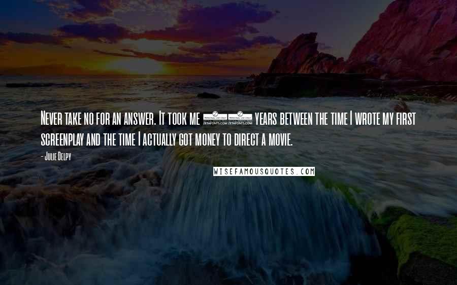 Julie Delpy Quotes: Never take no for an answer. It took me 20 years between the time I wrote my first screenplay and the time I actually got money to direct a movie.