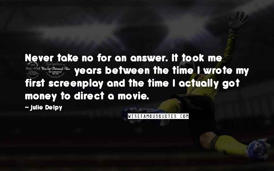 Julie Delpy Quotes: Never take no for an answer. It took me 20 years between the time I wrote my first screenplay and the time I actually got money to direct a movie.